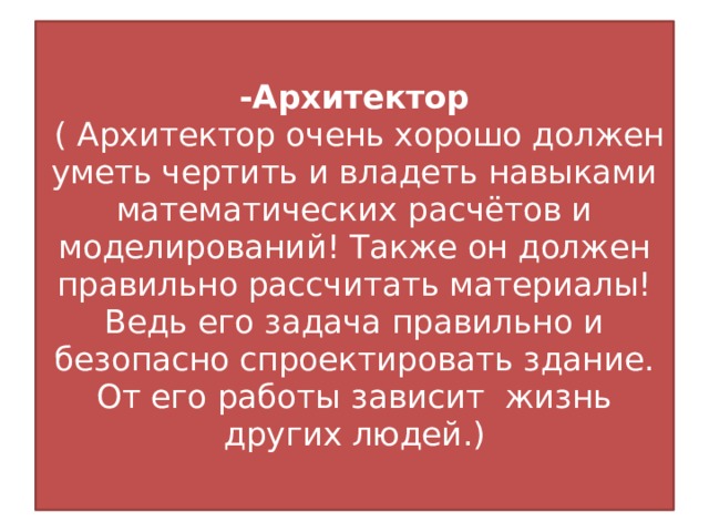 -Архитектор  ( Архитектор очень хорошо должен уметь чертить и владеть навыками математических расчётов и моделирований! Также он должен правильно рассчитать материалы! Ведь его задача правильно и безопасно спроектировать здание. От его работы зависит жизнь других людей.)