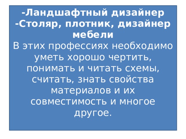 -Ландшафтный дизайнер  -Столяр, плотник, дизайнер мебели  В этих профессиях необходимо уметь хорошо чертить, понимать и читать схемы, считать, знать свойства материалов и их совместимость и многое другое.