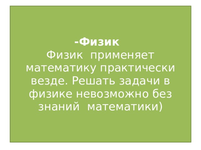 -Физик   Физик применяет математику практически везде. Решать задачи в физике невозможно без знаний математики)