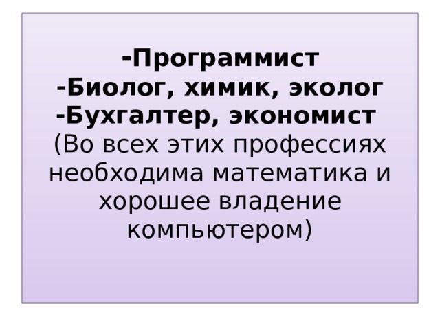 - Программист  -Биолог, химик, эколог  -Бухгалтер, экономист  (Во всех этих профессиях необходима математика и хорошее владение компьютером)