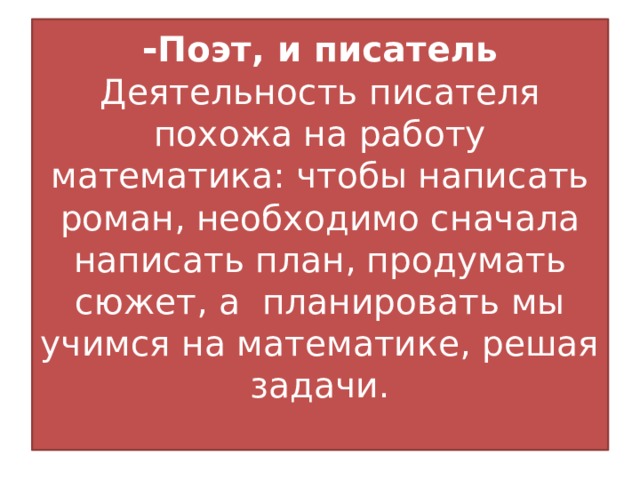 - Поэт, и писатель  Деятельность писателя похожа на работу математика: чтобы написать роман, необходимо сначала написать план, продумать сюжет, а планировать мы учимся на математике, решая задачи.