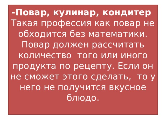 -Повар, кулинар, кондитер  Такая профессия как повар не обходится без математики. Повар должен рассчитать количество того или иного продукта по рецепту. Если он не сможет этого сделать, то у него не получится вкусное блюдо.