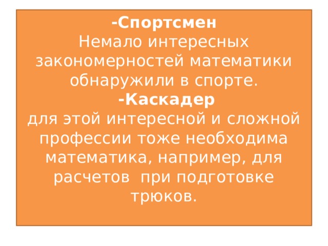 -Спортсмен  Немало интересных закономерностей математики обнаружили в спорте.  -Каскадер  для этой интересной и сложной профессии тоже необходима математика, например, для расчетов при подготовке трюков.