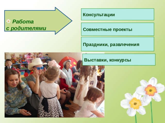 Работа с родителями Консультации Совместные проекты Праздники, развлечения  Выставки, конкурсы