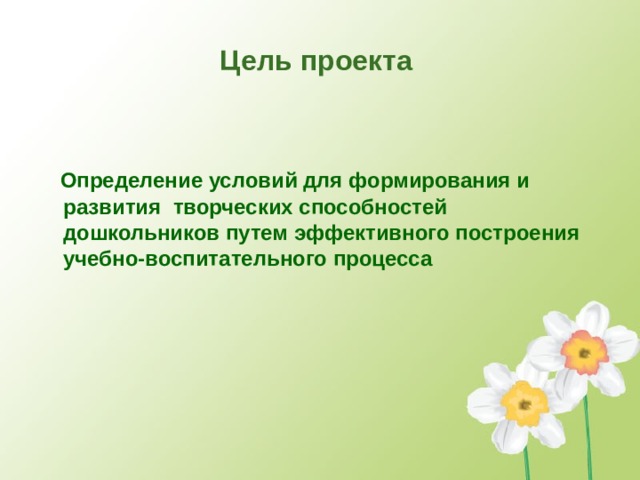 Цель проекта  Определение условий для формирования и развития творческих способностей дошкольников путем эффективного построения учебно-воспитательного процесса