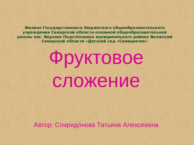 Филиал Государственного бюджетного общеобразовательного учреждения Самарской области основной общеобразовательной школы пос. Верхняя Подстёпновка муниципального района Волжский Самарской области «Детский сад «Семицветик»     Фруктовое сложение Автор: Спиридонова Татьяна Алексеевна