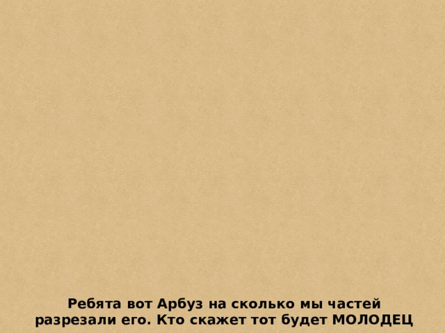 Ребята вот Арбуз на сколько мы частей разрезали его. Кто скажет тот будет МОЛОДЕЦ