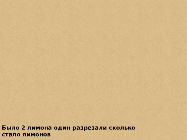 Было 2 лимона один разрезали сколько стало лимонов