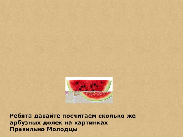 Ребята давайте посчитаем сколько же арбузных долек на картинках Правильно Молодцы