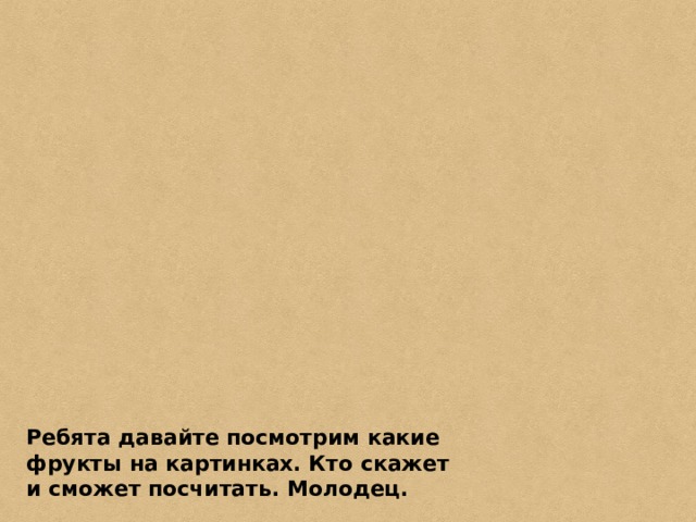 Ребята давайте посмотрим какие фрукты на картинках. Кто скажет и сможет посчитать. Молодец.