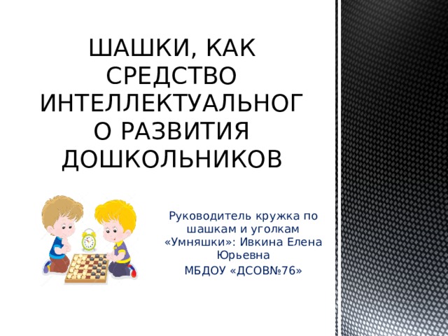 ШАШКИ, КАК СРЕДСТВО ИНТЕЛЛЕКТУАЛЬНОГО РАЗВИТИЯ ДОШКОЛЬНИКОВ Руководитель кружка по шашкам и уголкам «Умняшки»: Ивкина Елена Юрьевна МБДОУ «ДСОВ№76»