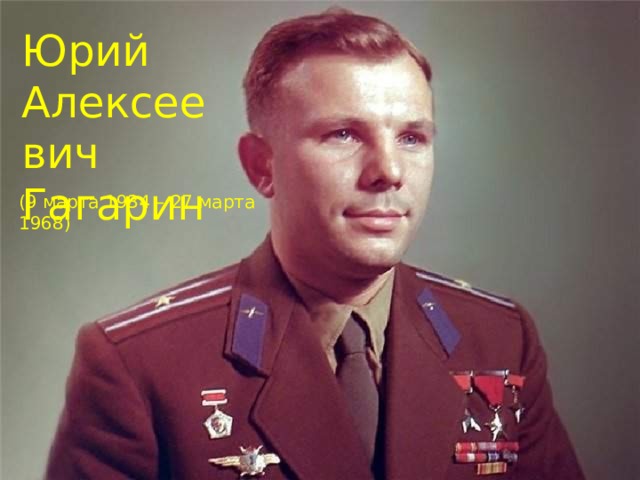 Юрий Алексеевич Гагарин (9 марта 1934 – 27 марта 1968)