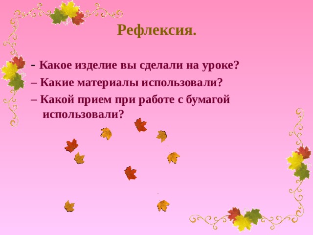 Рефлексия. -  Какое изделие вы сделали на уроке? – Какие материалы использовали? – Какой прием при работе с бумагой использовали?