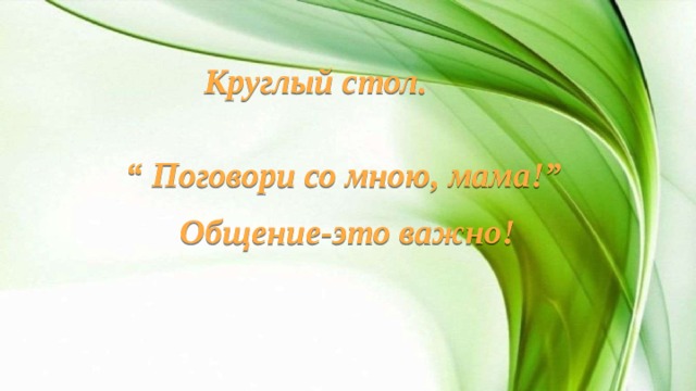 Круглый стол.  “ Поговори со мною, мама!” Общение-это важно!