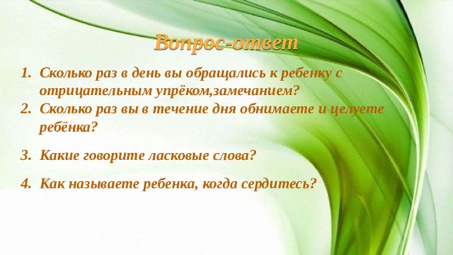 Вопрос-ответ Сколько раз в день вы обращались к ребенку с отрицательным упрёком,замечанием? Сколько раз вы в течение дня обнимаете и целуете ребёнка? Какие говорите ласковые слова? Как называете ребенка, когда сердитесь?