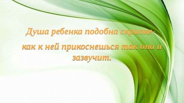 Душа ребенка подобна скрипке- как к ней прикоснешься так она и зазвучит.