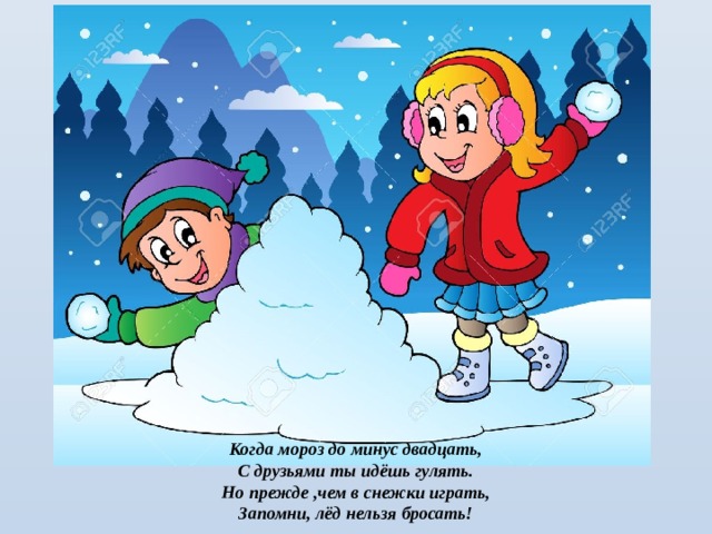 Когда мороз до минус двадцать, С друзьями ты идёшь гулять. Но прежде ,чем в снежки играть, Запомни, лёд нельзя бросать!