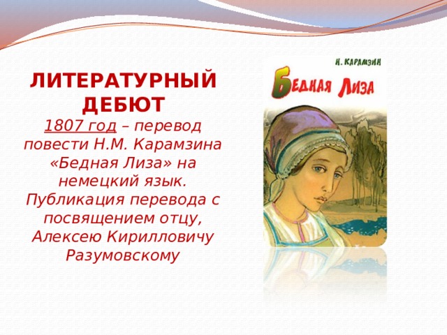 ЛИТЕРАТУРНЫЙ ДЕБЮТ  1807 год – перевод повести Н.М. Карамзина «Бедная Лиза» на немецкий язык. Публикация перевода с посвящением отцу, Алексею Кирилловичу Разумовскому