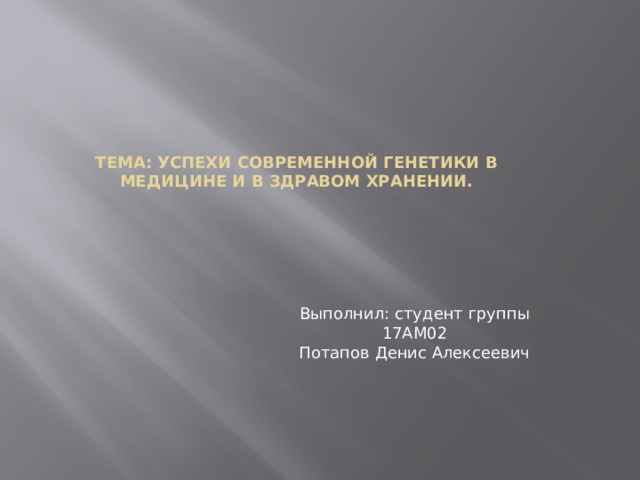 Тема: Успехи современной генетики в медицине и в здравом хранении. Выполнил: студент группы 17АМ02  Потапов Денис Алексеевич