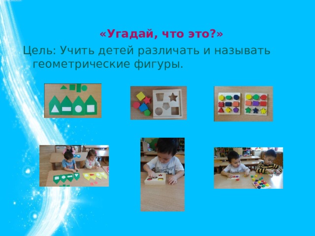 «Угадай, что это?» Цель: Учить детей различать и называть геометрические фигуры.