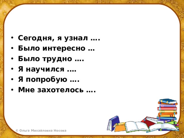 Сегодня, я узнал …. Было интересно … Было трудно …. Я научился .… Я попробую …. Мне захотелось ….