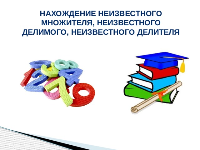 Нахождение неизвестного множителя, неизвестного делимого, неизвестного делителя