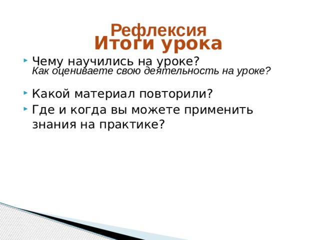 Итоги урока  Рефлексия   Чему научились на уроке? Какой материал повторили? Где и когда вы можете применить знания на практике?  Как оцениваете свою деятельность на уроке?