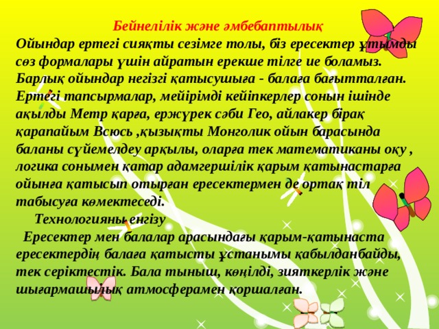 Бейнелілік және әмбебаптылық Ойындар ертегі сияқты сезімге толы, біз ересектер ұтымды сөз формалары үшін айратын ерекше тілге ие боламыз. Барлық ойындар негізгі қатысушыға - балаға бағытталған. Ертегі тапсырмалар, мейірімді кейіпкерлер сонын ішінде ақылды Метр қарға, ержүрек сәби Гео, айлакер бірақ қарапайым Всюсь ,қызықты Монголик ойын барасында баланы сүйемелдеу арқылы, оларға тек математиканы оқу , логика сонымен қатар адамгершілік қарым қатынастарға ойынға қатысып отырған ересектермен де ортақ тіл табысуға көмектеседі.      Технологияны енгізу   Ересектер мен балалар арасындағы қарым-қатынаста ересектердің балаға қатысты ұстанымы қабылданбайды, тек серіктестік. Бала тыныш, көңілді, зияткерлік және шығармашылық атмосферамен қоршалған.