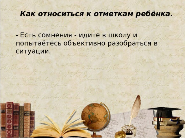 Как относиться к отметкам ребёнка. - Есть сомнения - идите в школу и попытаётесь объективно разобраться в ситуации.