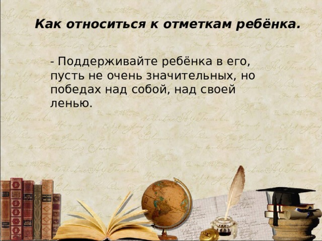 Как относиться к отметкам ребёнка. - Поддерживайте ребёнка в его, пусть не очень значительных, но победах над собой, над своей ленью.