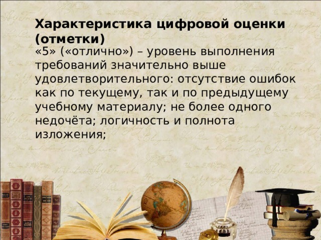 Характеристика цифровой оценки (отметки) «5» («отлично») – уровень выполнения требований значительно выше удовлетворительного: отсутствие ошибок как по текущему, так и по предыдущему учебному материалу; не более одного недочёта; логичность и полнота изложения;