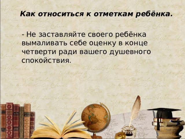 Как относиться к отметкам ребёнка. - Не заставляйте своего ребёнка вымаливать себе оценку в конце четверти ради вашего душевного спокойствия.