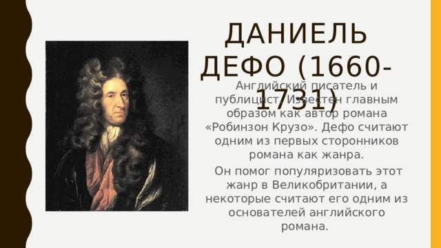 Даниель дефо (1660-1731) Английский писатель и публицист. Известен главным образом как автор романа «Робинзон Крузо». Дефо считают одним из первых сторонников романа как жанра.  Он помог популяризовать этот жанр в Великобритании, а некоторые считают его одним из основателей английского романа.