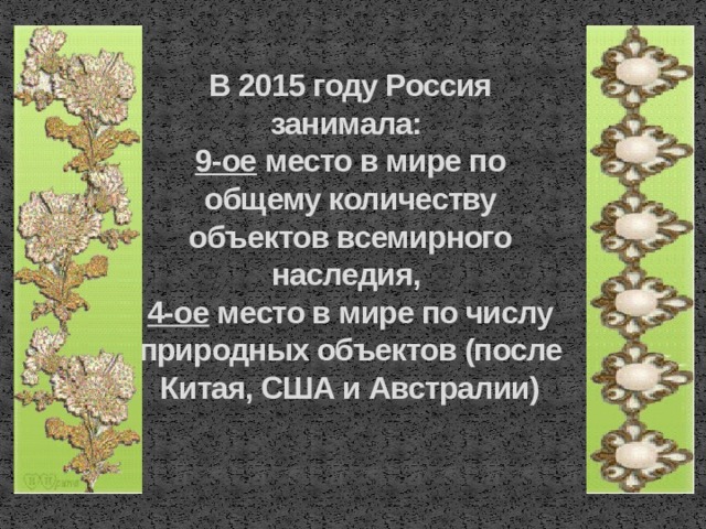 В 2015 году Россия занимала:  9-ое место в мире по общему количеству объектов всемирного наследия,  4-ое место в мире по числу природных объектов (после Китая, США и Австралии)