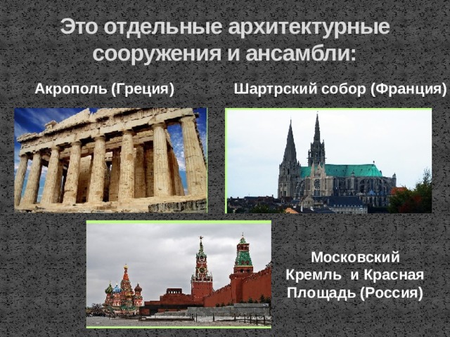 Это отдельные архитектурные сооружения и ансамбли: Акрополь (Греция) Шартрский собор (Франция) Московский Кремль и Красная Площадь (Россия)