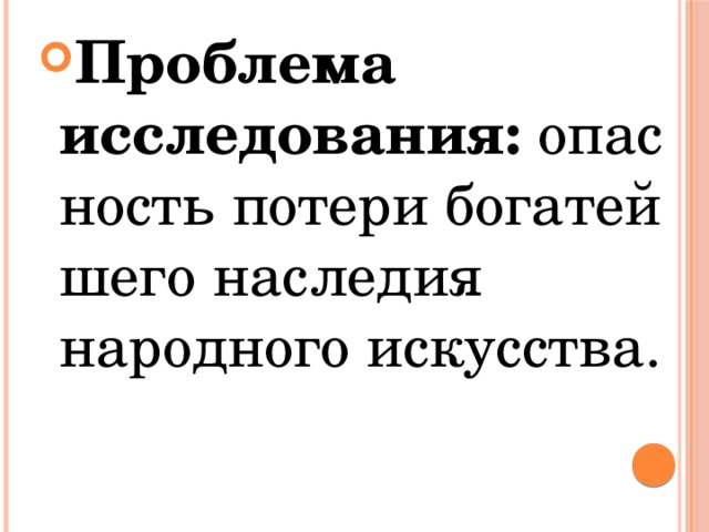 Проблема исследования:  опасность   потери богатейшего наследия народного искусства.