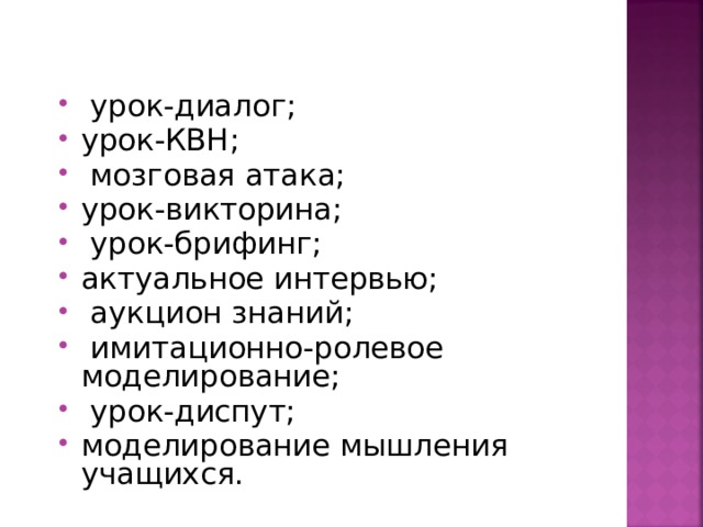 урок-диалог; урок-КВН;  мозговая атака; урок-викторина;  урок-брифинг; актуальное интервью;  аукцион знаний;  имитационно-ролевое моделирование;  урок-диспут; моделирование мышления учащихся.