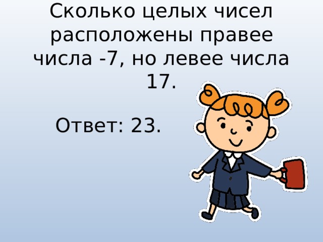 Сколько целых чисел расположены правее числа -7, но левее числа 17. Ответ: 23.