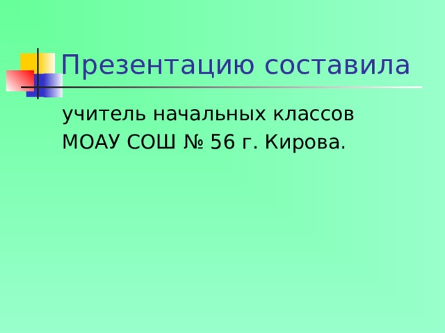 Презентацию составила учитель начальных классов МОАУ СОШ № 56 г. Кирова.