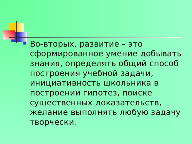 Во-вторых, развитие – это сформированное умение добывать знания, определять общий способ построения учебной задачи, инициативность школьника в построении гипотез, поиске существенных доказательств, желание выполнять любую задачу творчески.