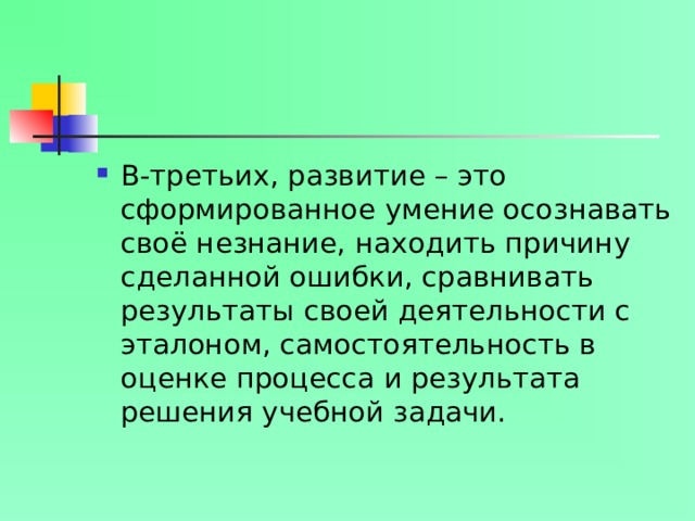 В-третьих, развитие – это сформированное умение осознавать своё незнание, находить причину сделанной ошибки, сравнивать результаты своей деятельности с эталоном, самостоятельность в оценке процесса и результата решения учебной задачи.