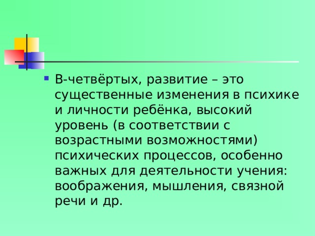 В-четвёртых, развитие – это существенные изменения в психике и личности ребёнка, высокий уровень (в соответствии с возрастными возможностями) психических процессов, особенно важных для деятельности учения: воображения, мышления, связной речи и др.