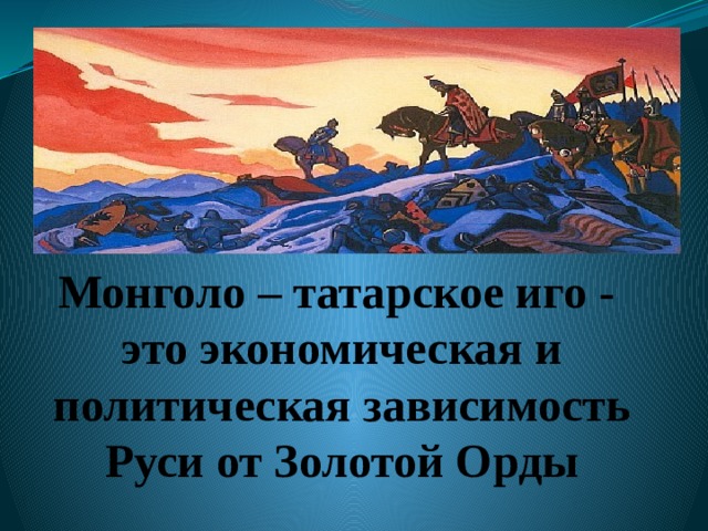 Монголо – татарское иго - это экономическая и политическая зависимость Руси от Золотой Орды