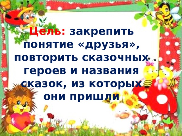 Цель: закрепить понятие «друзья», повторить сказочных героев и названия сказок, из которых они пришли