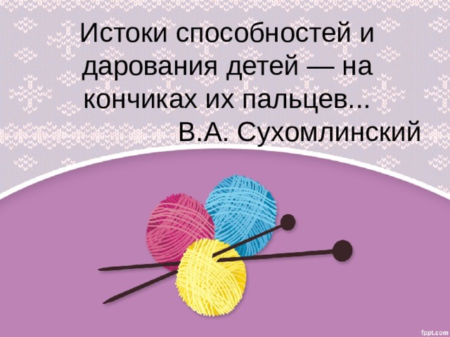 Истоки способностей и дарования детей — на кончиках их пальцев...  В.А. Сухомлинский