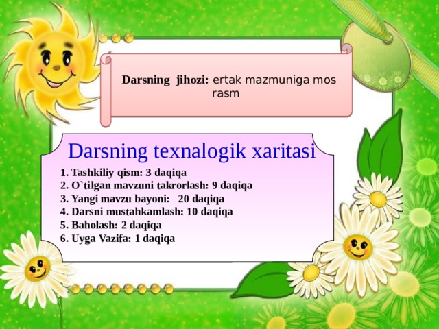 Darsning jihozi: ertak mazmuniga mos rasm    Darsning texnalogik xaritasi 1. Tashkiliy qism: 3 daqiqa 2. O`tilgan mavzuni takrorlash: 9 daqiqa 3. Yangi mavzu bayoni: 20 daqiqa 4. Darsni mustahkamlash: 10 daqiqa 5. Baholash: 2 daqiqa 6. Uyga Vazifa: 1 daqiqa