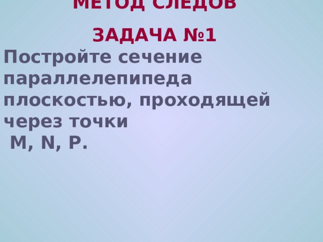 МЕТОД СЛЕДОВ ЗАДАЧА №1 Постройте сечение параллелепипеда плоскостью, проходящей через точки  M, N, P .