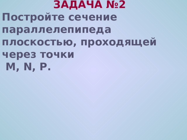 ЗАДАЧА № 2 Постройте сечение параллелепипеда плоскостью, проходящей через точки  M, N, P .