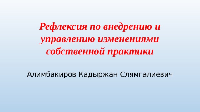 Рефлексия по внедрению и управлению изменениями собственной практики Алимбакиров Кадыржан Слямгалиевич