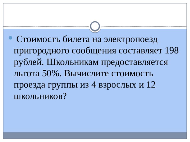 Стоимость билета на электропоезд пригородного сообщения составляет 198 рублей. Школьникам предоставляется льгота 50%. Вычислите стоимость проезда группы из 4 взрослых и 12 школьников?